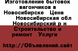 Изготовление бытовок вагончиков в Новосибирске › Цена ­ 1 000 - Новосибирская обл., Новосибирский р-н Строительство и ремонт » Услуги   